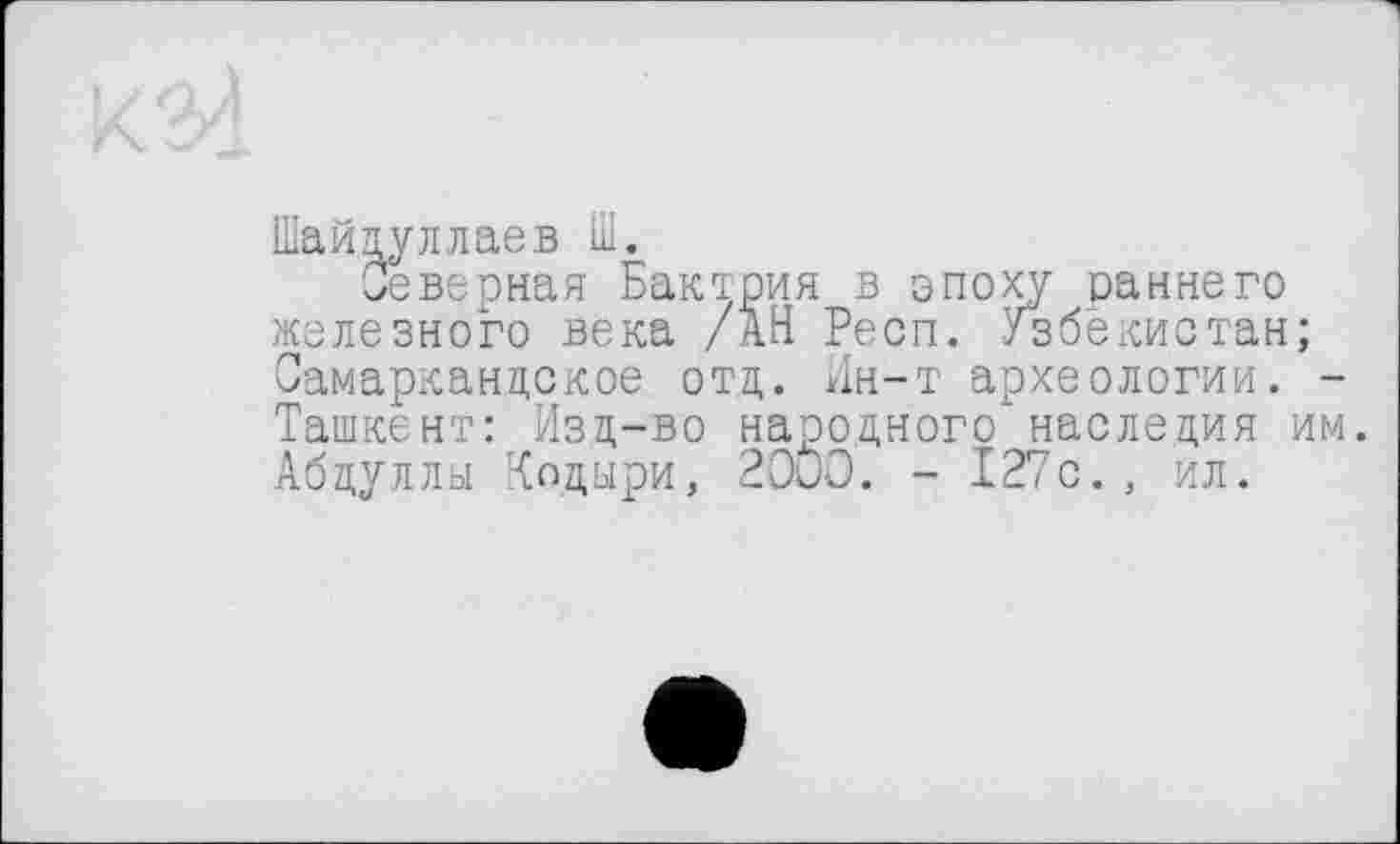 ﻿Шайдуллаев Ш.
Северная Бактрия в эпоху раннего железного века /АН Респ. Узбекистан; Самаркандское отд. Ин-т археологии. -Ташкент: Изд-во народного'наследия им. Абдуллы Кодыри, 2000. - 127с., ил.